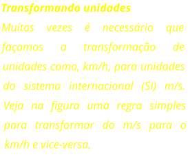 Transformando unidades Muitas vezes é necessário que façamos a transformação de unidades como, km/h, para unidades do sistema internacional (SI) m/s. Veja na figura uma regra simples para transformar do m/s para o km/h e vice-versa.